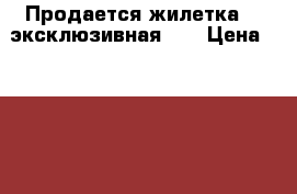 Продается жилетка ...эксклюзивная... › Цена ­ 1 500 - Иркутская обл., Иркутск г. Одежда, обувь и аксессуары » Женская одежда и обувь   . Иркутская обл.